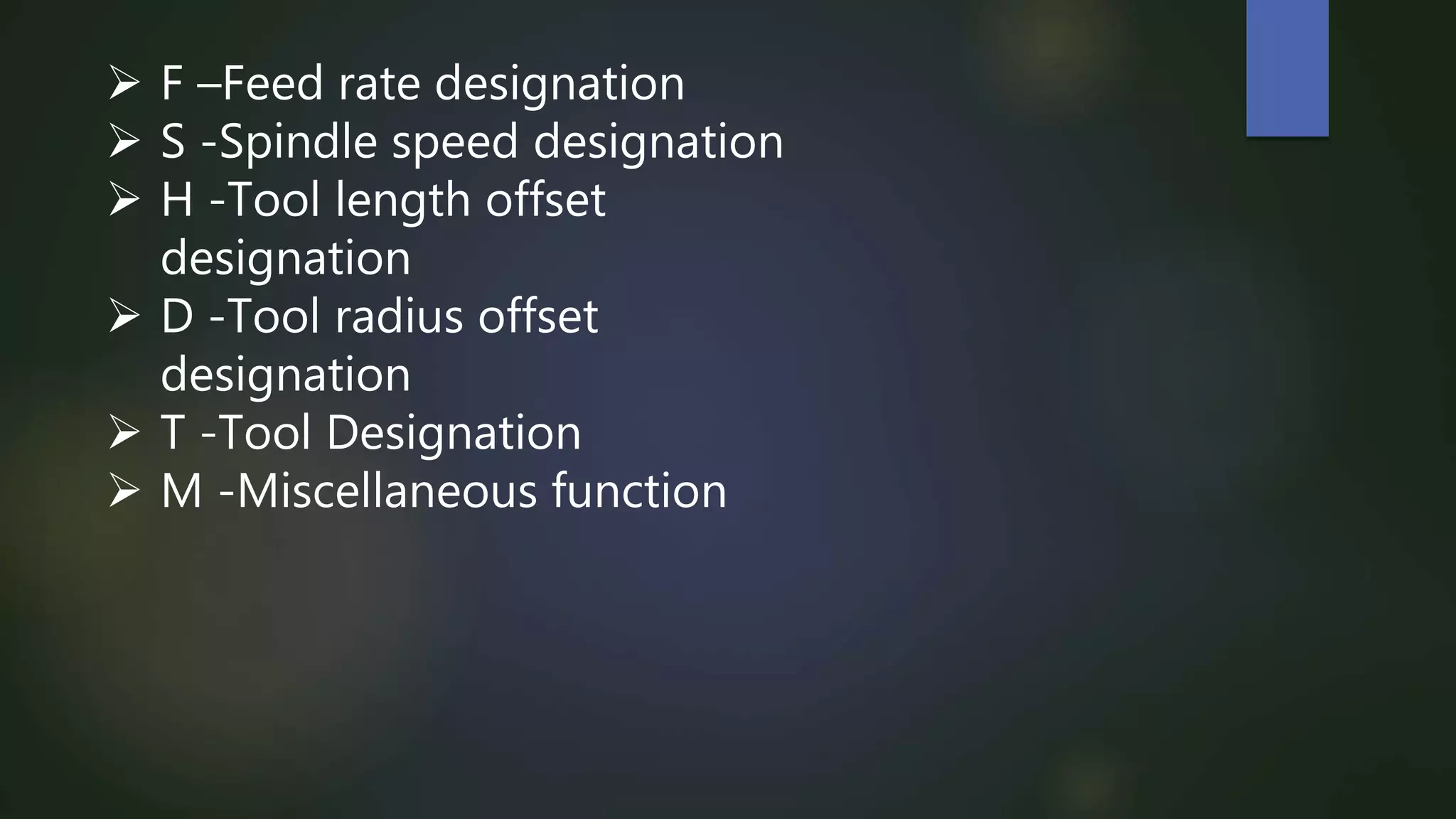  F –Feed rate designation
 S -Spindle speed designation
 H -Tool length offset
designation
 D -Tool radius offset
designation
 T -Tool Designation
 M -Miscellaneous function
 