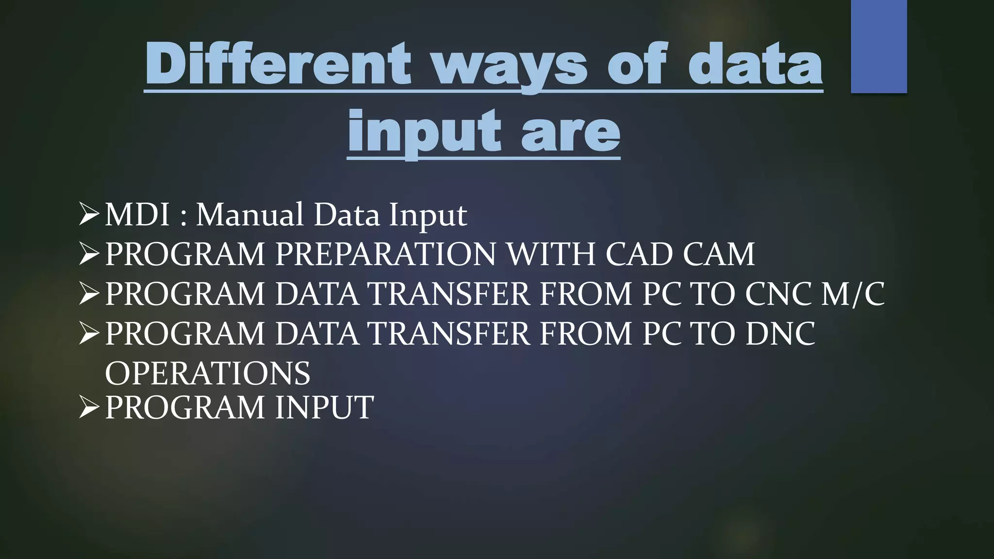 Different ways of data
input are
MDI : Manual Data Input
PROGRAM PREPARATION WITH CAD CAM
PROGRAM DATA TRANSFER FROM PC TO CNC M/C
PROGRAM DATA TRANSFER FROM PC TO DNC
OPERATIONS
PROGRAM INPUT
 