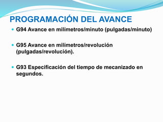 PROGRAMACIÓN DEL AVANCE
 G94 Avance en milímetros/minuto (pulgadas/minuto)
 G95 Avance en milímetros/revolución
(pulgadas/revolución).
 G93 Especificación del tiempo de mecanizado en
segundos.
 