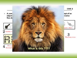 • A comprehensive psychometry revealed inability to develop a percept of an
object. She can not perceive the whole picture however, she can perceive
fine details
CASE 2
Inability to name/recognize object
Inability to copy object
Matching errors
Perceptual acuity
Incomplete letter task
1
2
3
4 What is this ????
 