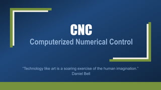 CNC
Computerized Numerical Control
“Technology like art is a soaring exercise of the human imagination.”
Daniel Bell
 