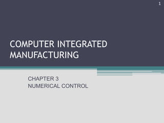 COMPUTER INTEGRATED
MANUFACTURING
CHAPTER 3
NUMERICAL CONTROL
1
 