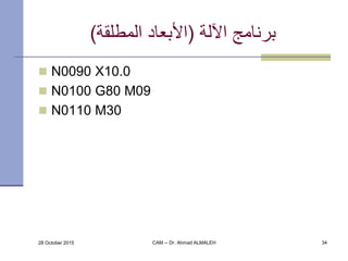 ‫اآللة‬ ‫برنامج‬(‫المطلقة‬ ‫األبعاد‬)
 N0090 X10.0
 N0100 G80 M09
 N0110 M30
28 October 2015 CAM -- Dr. Ahmad ALMALEH 34
 