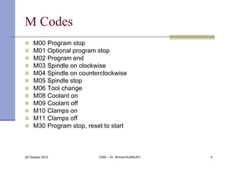 4
M Codes
 M00 Program stop
 M01 Optional program stop
 M02 Program end
 M03 Spindle on clockwise
 M04 Spindle on cou...