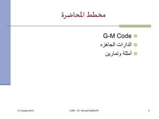 31 October 2015 CAM -- Dr. Ahmad ALMALEH 2
‫املحاضرة‬ ‫مخطط‬
G-M Code
‫الجاهزه‬ ‫الدارات‬
‫وتمارين‬ ‫أمثلة‬
 