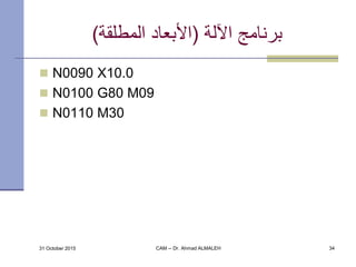 ‫اآللة‬ ‫برنامج‬(‫المطلقة‬ ‫األبعاد‬)
 N0090 X10.0
 N0100 G80 M09
 N0110 M30
31 October 2015 CAM -- Dr. Ahmad ALMALEH 34
 