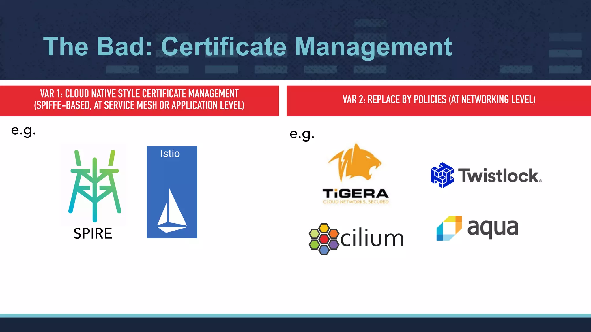 The Bad: Certificate Management
VAR 1: CLOUD NATIVE STYLE CERTIFICATE MANAGEMENT  
(SPIFFE-BASED, AT SERVICE MESH OR APPLICATION LEVEL)
VAR 2: REPLACE BY POLICIES (AT NETWORKING LEVEL)
e.g. e.g.
SPIRE
 