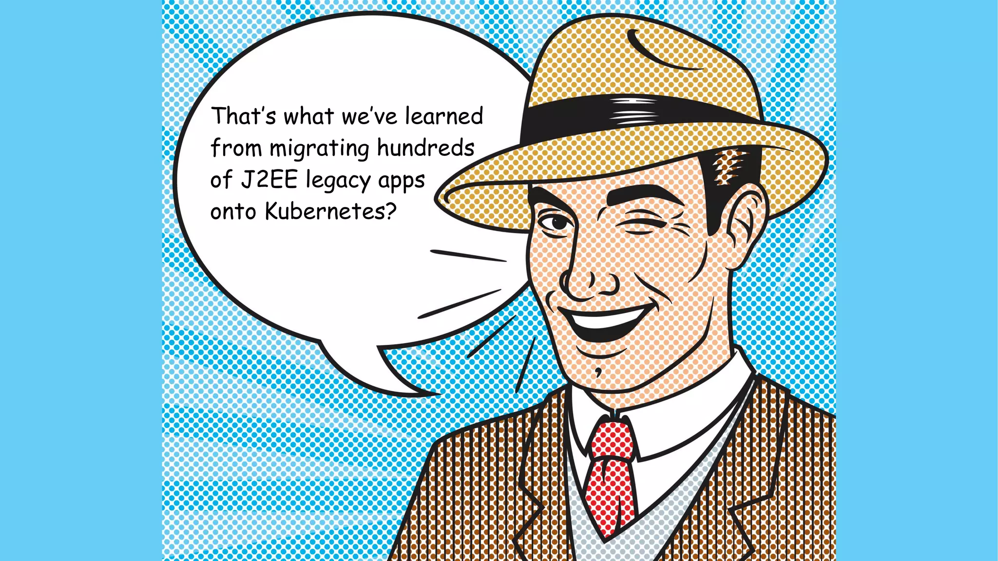That’s what we’ve learned
from migrating hundreds 
of J2EE legacy apps 
onto Kubernetes? 
 