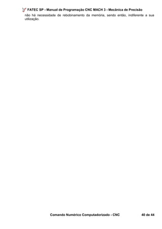FATEC SP - Manual de Programação CNC MACH 3 - Mecânica de Precisão 
não há necessidade de rebobinamento da memória, sendo então, indiferente a sua 
utilização. 
Comando Numérico Computadorizado - CNC 40 de 44 
 