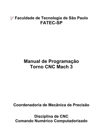 Faculdade de Tecnologia de São Paulo 
FATEC-SP 
Manual de Programação 
Torno CNC Mach 3 
Coordenadoria de Mecânica de Precisão 
Disciplina de CNC 
Comando Numérico Computadorizado 
 