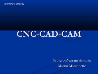 6º PRODUCCION

CNC-CAD-CAM
Profesor:Vassani Antonio
Martín Marconetto

 