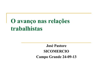 O avanço nas relações
trabalhistas
José Pastore
SICOMERCIO
Campo Grande 24-09-13

 
