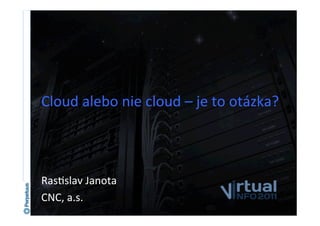 Cloud	
  alebo	
  nie	
  cloud	
  –	
  je	
  to	
  otázka?	
  



Ras6slav	
  Janota	
  
CNC,	
  a.s.	
  
 