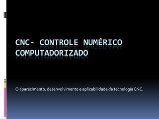 CNC- Controle Numérico Computadorizado O aparecimento, desenvolvimento e aplicabilidade da tecnologia CNC. 