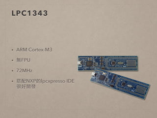 LPC1343 
• ARM Cortex-M3 
• 無FPU 
• 72MHz 
• 搭配NXP的lpcxpresso IDE 
很好開發 
 