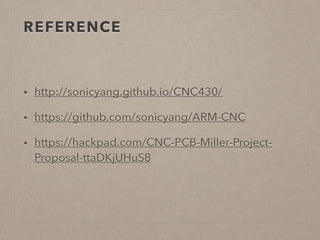 REFERENCE 
• http://sonicyang.github.io/CNC430/ 
• https://github.com/sonicyang/ARM-CNC 
• https://hackpad.com/CNC-PCB-Miller-Project- 
Proposal-ttaDKjUHuS8 
 