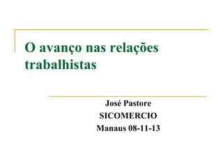 O avanço nas relações
trabalhistas
José Pastore
SICOMERCIO
Manaus 08-11-13

 