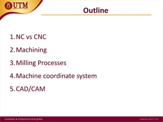 Outline
1.NC vs CNC
2.Machining
3.Milling Processes
4.Machine coordinate system
5.CAD/CAM
 