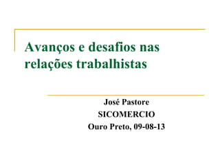 Avanços e desafios nas
relações trabalhistas
José Pastore
SICOMERCIO
Ouro Preto, 09-08-13
 