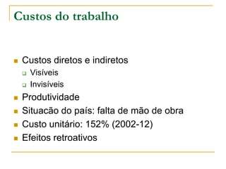 Custos do trabalho
 Custos diretos e indiretos
 Visíveis
 Invisíveis
 Produtividade
 Situacão do país: falta de mão de obra
 Custo unitário: 152% (2002-12)
 Efeitos retroativos
 