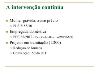 A intervenção continúa
 Mulher grávida: aviso prévio
 PLS 7158/10
 Empregada doméstica
 PEC 66/2012 - Dep. Carlos Bezerra (PMDB-MT)
 Projetos em tramitação (1.200)
 Redução de Jornada
 Convenção 158 da OIT
 