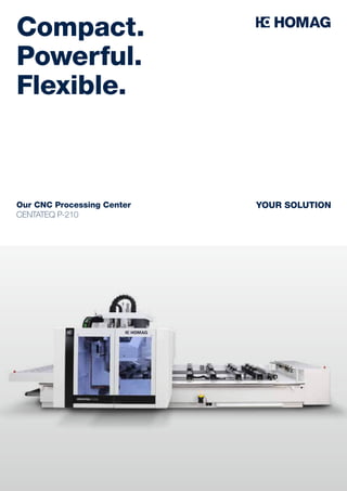 YOUR SOLUTION
Compact.
Powerful.
Flexible.
Our CNC Processing Center
CENTATEQ P-210
 