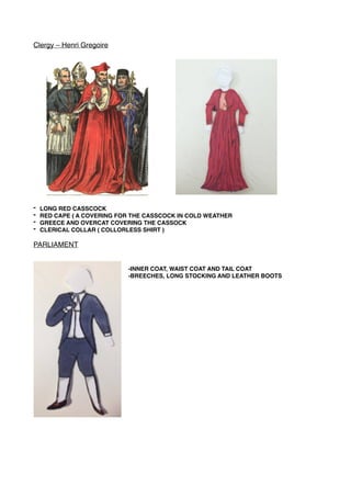 Clergy – Henri Gregoire
- LONG RED CASSCOCK
- RED CAPE ( A COVERING FOR THE CASSCOCK IN COLD WEATHER
- GREECE AND OVERCAT COVERING THE CASSOCK
- CLERICAL COLLAR ( COLLORLESS SHIRT )
PARLIAMENT
-INNER COAT, WAIST COAT AND TAIL COAT
-BREECHES, LONG STOCKING AND LEATHER BOOTS
 