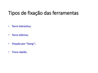 Tipos de fixação das ferramentas
• Torre hidráulica;
• Torre elétrica;
• Fixação por “Gang”;
• Troca rápida.
 
