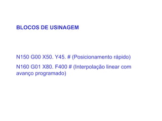 BLOCOS DE USINAGEM
N150 G00 X50. Y45. # (Posicionamento rápido)
N160 G01 X80. F400 # (Interpolação linear com
avanço programado)
 
