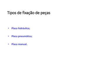 Tipos de fixação de peças
• Placa hidráulica;
• Placa pneumática;
• Placa manual.
 