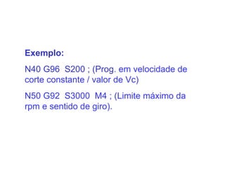 Exemplo:
N40 G96 S200 ; (Prog. em velocidade de
corte constante / valor de Vc)
N50 G92 S3000 M4 ; (Limite máximo da
rpm e sentido de giro).
 