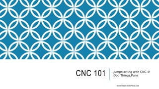CNC 101 Jumpstarting with CNC @ 
Doo Things,Pune 
INDIANTINKER.WORDPRESS.COM 
 