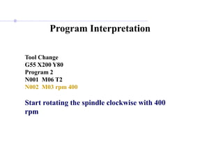 Program Interpretation
Tool Change
G55 X200 Y80
Program 2
N001 M06 T2
N002 M03 rpm 400
Start rotating the spindle clockwise with 400
rpm
 