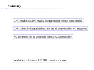 Summary
CNC machines allow precise and repeatable control in machining
CNC lathes, Milling machines, etc. are all controlled by NC programs
NC programs can be generated manually, automatically
Additional references: RS274D code descriptions
 