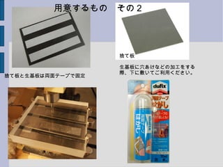 捨て板
生基板に穴あけなどの加工をする
際、下に敷いてご利用ください。
捨て板と生基板は両面テープで固定
用意するもの　その２
 