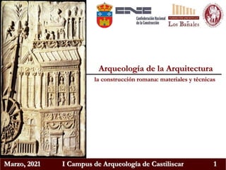 Marzo, 2021 I Campus de Arqueología de Castiliscar 1
Arqueología de la Arquitectura
la construcción romana: materiales y técnicas
 