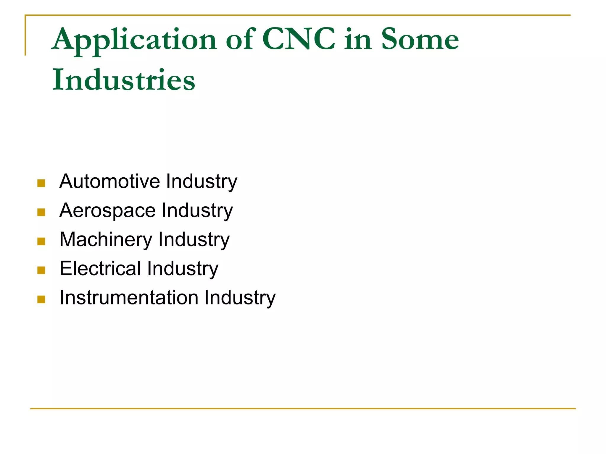 Application of CNC in Some 
Industries 
 Automotive Industry 
 Aerospace Industry 
 Machinery Industry 
 Electrical Industry 
 Instrumentation Industry 
 