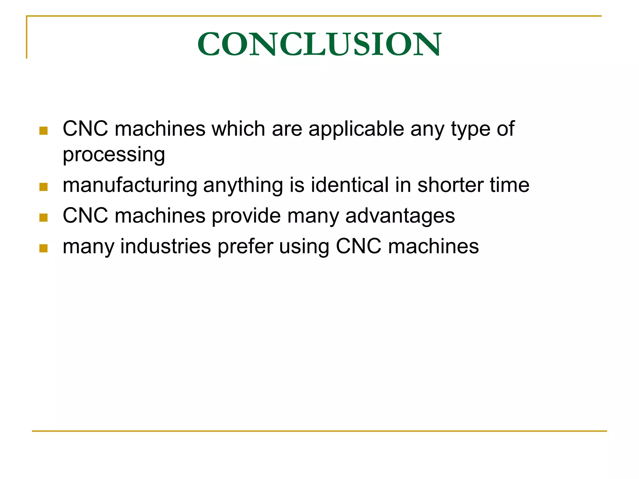 CONCLUSION 
 CNC machines which are applicable any type of 
processing 
 manufacturing anything is identical in shorter time 
 CNC machines provide many advantages 
 many industries prefer using CNC machines 
 