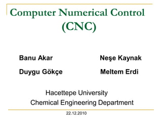 Computer Numerical Control 
(CNC) 
Banu Akar Neşe Kaynak 
Duygu Gökçe Meltem Erdi 
Hacettepe University 
Chemical Engineering Department 
22.12.2010 
 