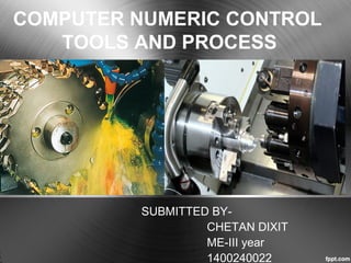 COMPUTER NUMERIC CONTROL
TOOLS AND PROCESS
SUBMITTED BY-
CHETAN DIXIT
ME-III year
1400240022
 