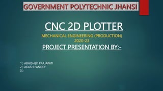 CNC 2D PLOTTER
PROJECT PRESENTATION BY:-
MECHANICAL ENGINEERING (PRODUCTION)
2020-23
1.) ABHISHEK PRAJAPATI
2.) AKASH PANDEY
3.)
 