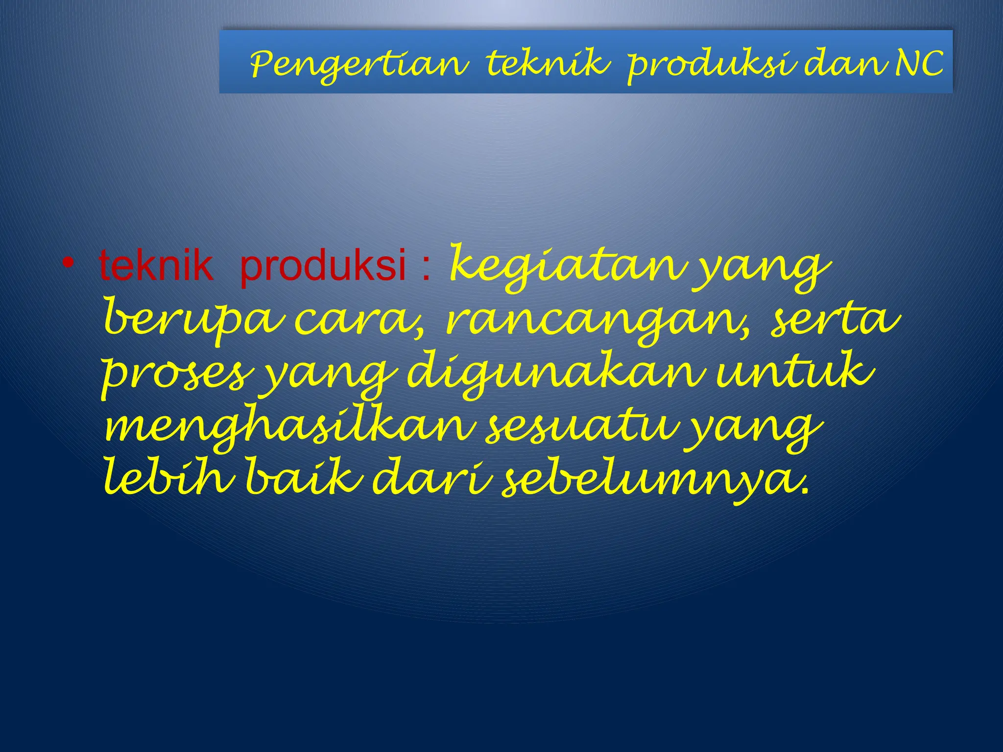 Pengertian teknik produksi dan NC
• teknik produksi : kegiatan yang
berupa cara, rancangan, serta
proses yang digunakan untuk
menghasilkan sesuatu yang
lebih baik dari sebelumnya.
 