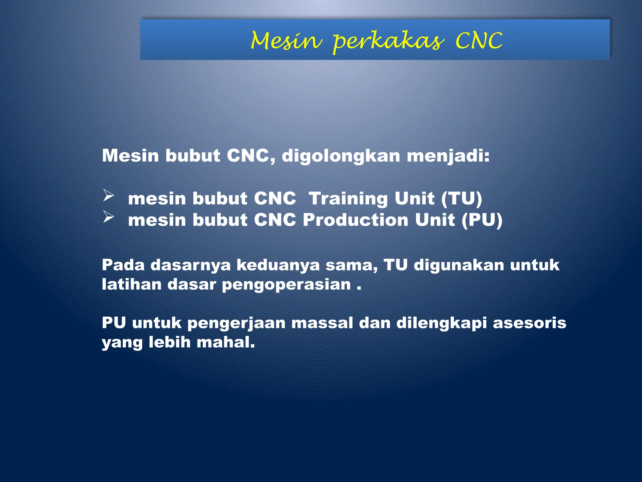 Mesin perkakas CNC
Mesin bubut CNC, digolongkan menjadi:
 mesin bubut CNC Training Unit (TU)
 mesin bubut CNC Production Unit (PU)
Pada dasarnya keduanya sama, TU digunakan untuk
latihan dasar pengoperasian .
PU untuk pengerjaan massal dan dilengkapi asesoris
yang lebih mahal.
 