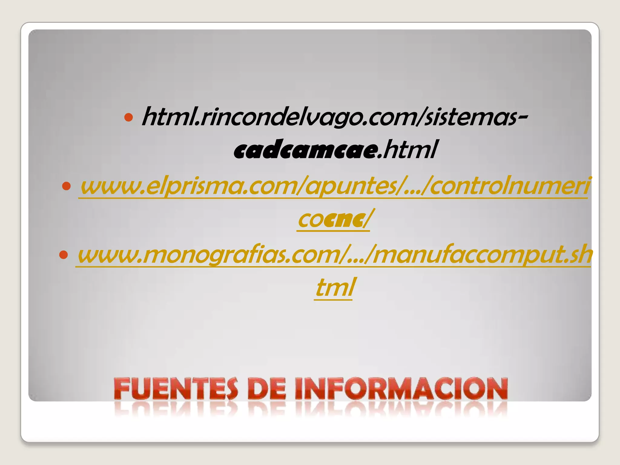 Fuentes de Informacionhtml.rincondelvago.com/sistemas-cadcamcae.htmlwww.elprisma.com/apuntes/.../controlnumericocnc/www.monografias.com/.../manufaccomput.shtml
