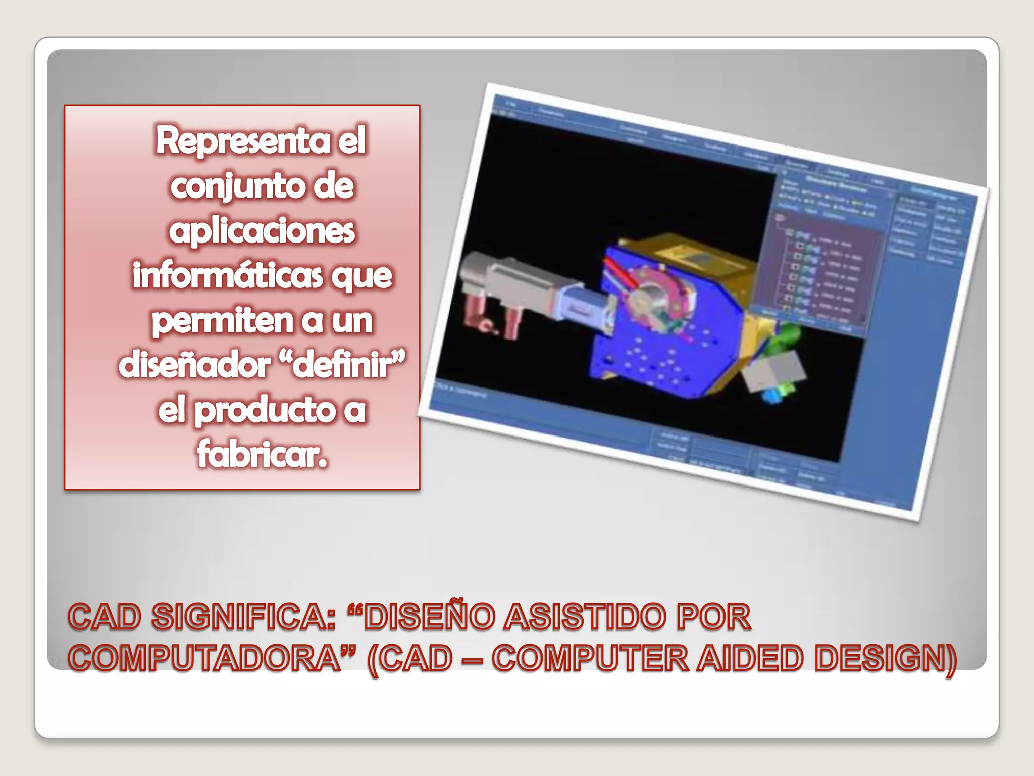 CAD SIGNIFICA: “DISEÑO ASISTIDO POR COMPUTADORA” (CAD – COMPUTER AIDED DESIGN)   Representa el conjunto de aplicaciones informáticas que permiten a un diseñador “definir” el producto a fabricar.
