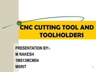 CNC CUTTING TOOL AND
TOOLHOLDERS
PRESENTATION BY:-
M RAKESH
1MS13MCM04
MSRIT 1
 