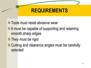 REQUIREMENTS
Tools must resist abrasive wear
It must be capable of supporting and retaining
smooth,sharp edges
They must be rigid
Cutting and clearance angles must be carefully
selected
4
 