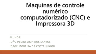 Maquinas de controle
numérico
computadorizado (CNC) e
Impressora 3D
ALUNOS:
JOÃO PEDRO LIMA DOS SANTOS
JORGE MOREIRA DA COSTA JUNIOR
 