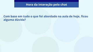 Com base em tudo o que foi abordado na aula de hoje, ficou
alguma dúvida?
Hora da interação pelo chat
 