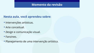 • Intervenções artísticas.
• Arte conceitual.
• Design e comunicação visual.
• Fanzines.
• Planejamento de uma intervenção artística.
Nesta aula, você aprendeu sobre:
Momento da revisão
 